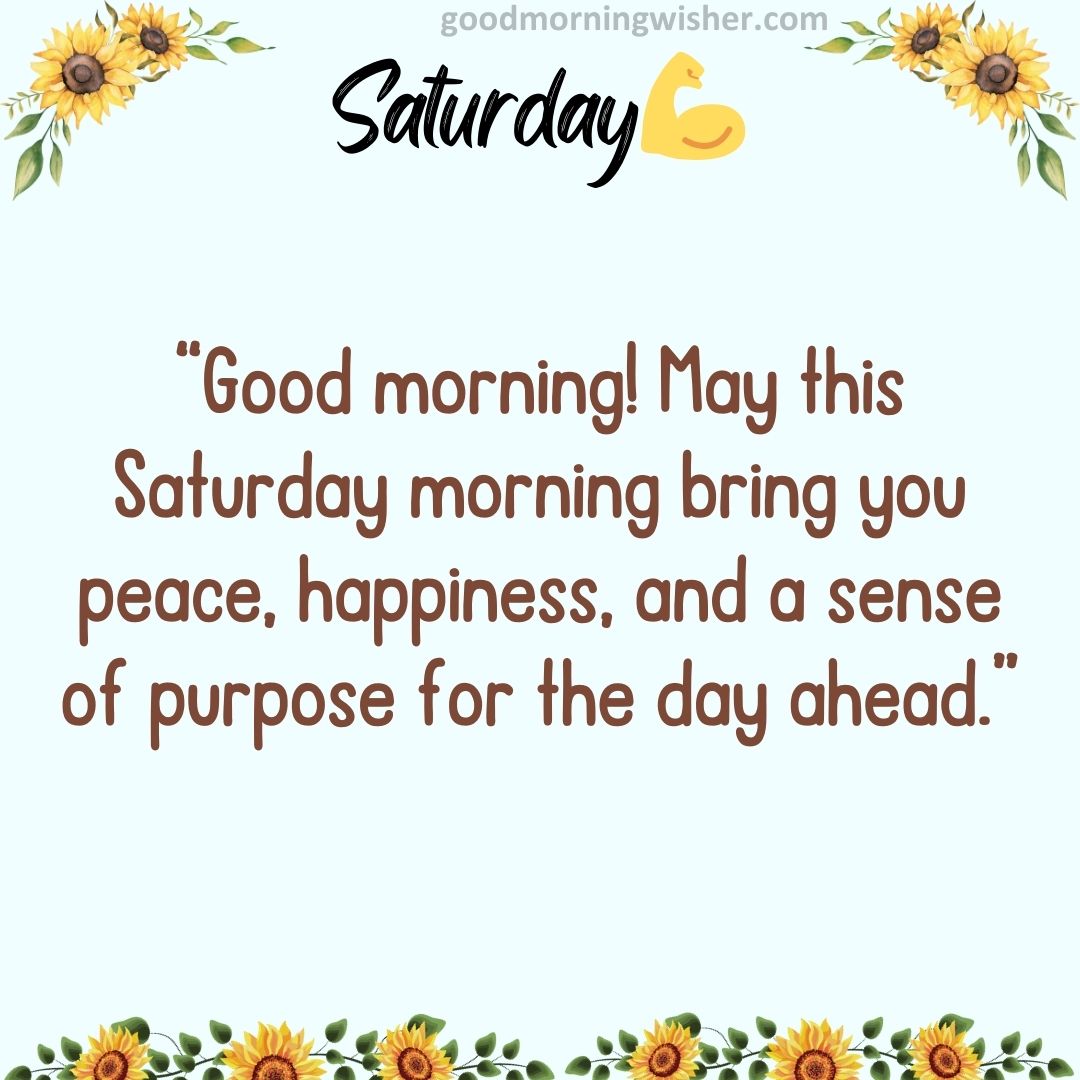 “Good morning! May this Saturday morning bring you peace, happiness, and a sense of purpose for the day ahead.”