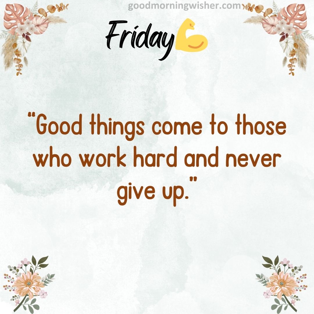 “Good things come to those who work hard and never give up.”