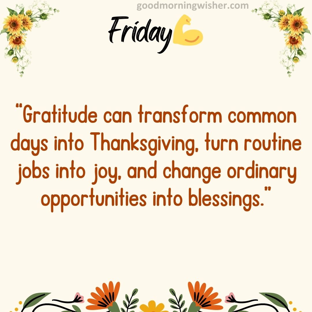 “Gratitude can transform common days into Thanksgiving, turn routine jobs into joy,