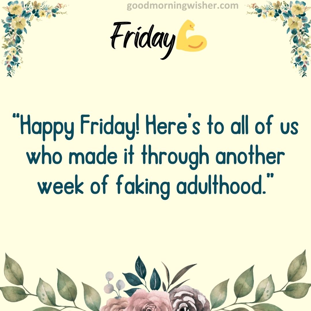 “Happy Friday! Here’s to all of us who made it through another week of faking adulthood.”