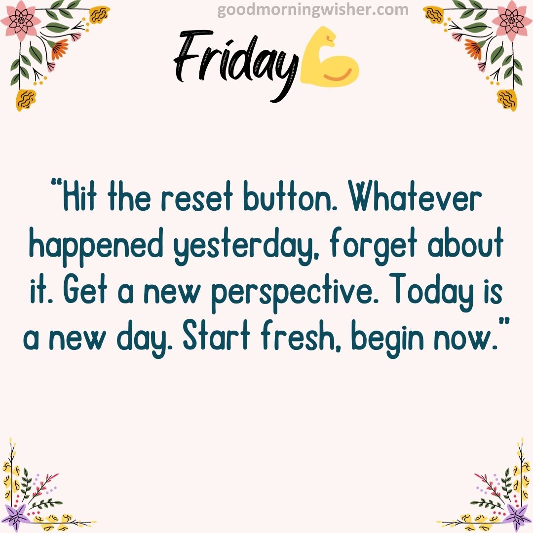 “Hit the reset button. Whatever happened yesterday, forget about it. Get a new perspective