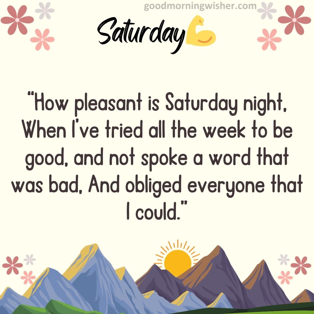 “How pleasant is Saturday night, When I’ve tried all the week to be good, and not spoke a