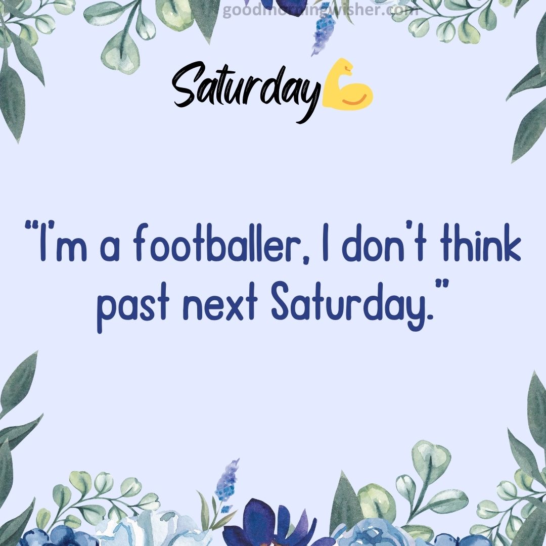 “I’m a footballer, I don’t think past next Saturday.”