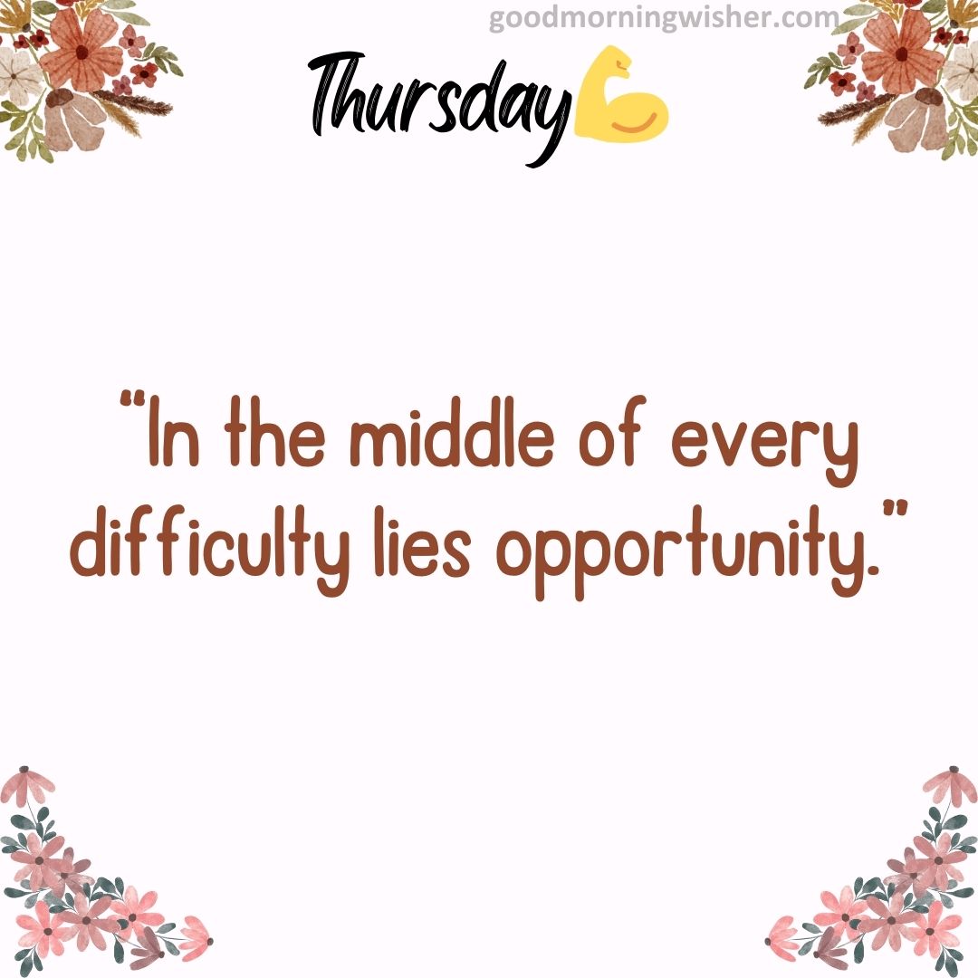 “In the middle of every difficulty lies opportunity.”