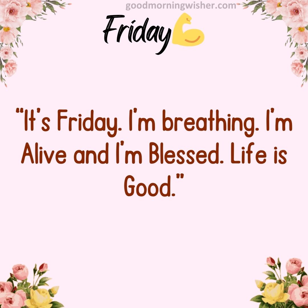 “It’s Friday. I’m breathing. I’m Alive and I’m Blessed. Life is Good.”
