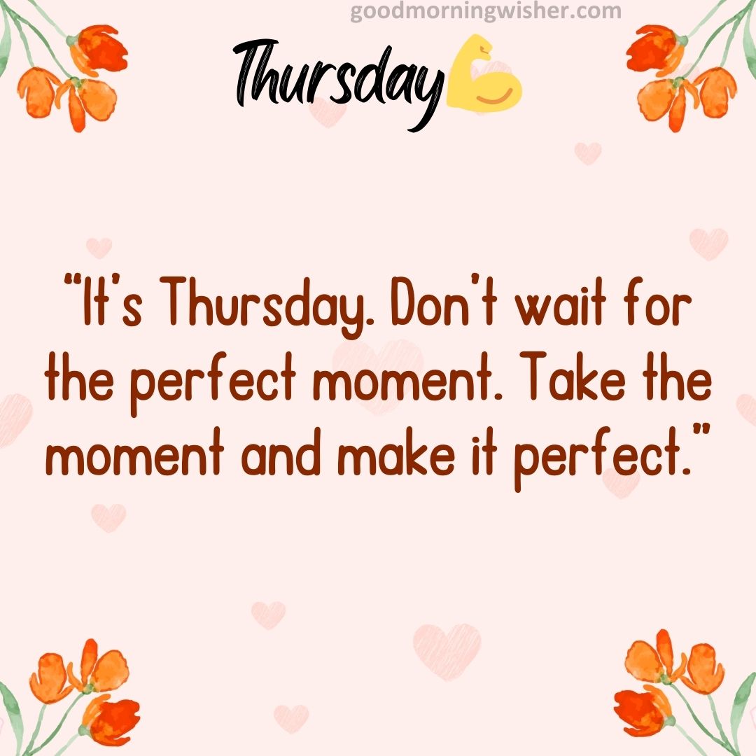 “It’s Thursday. Don’t wait for the perfect moment. Take the moment and make it perfect.”
