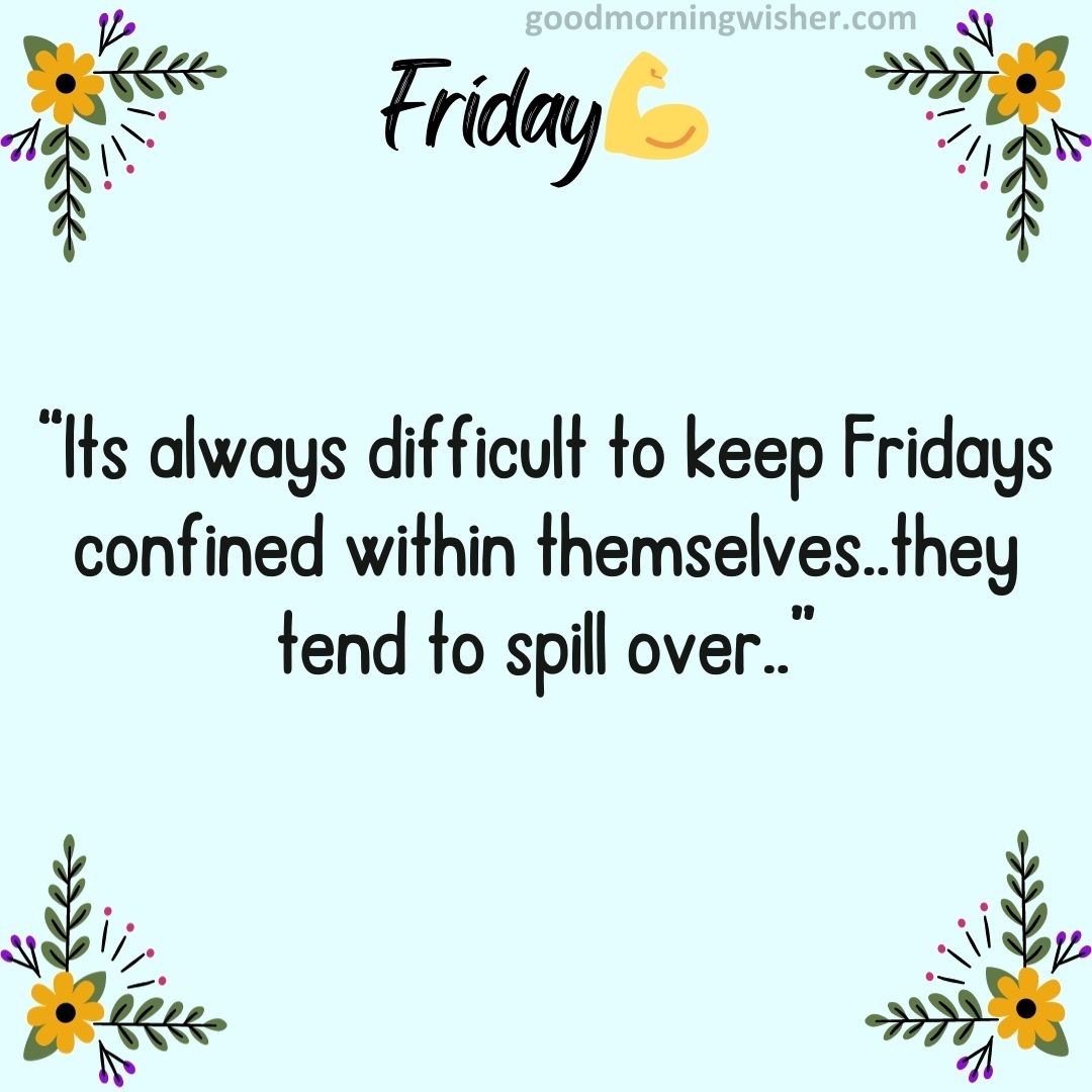 “Its always difficult to keep Fridays confined within themselves..they tend to spill over..”