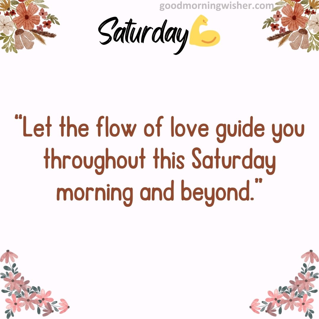 “Let the flow of love guide you throughout this Saturday morning and beyond.”