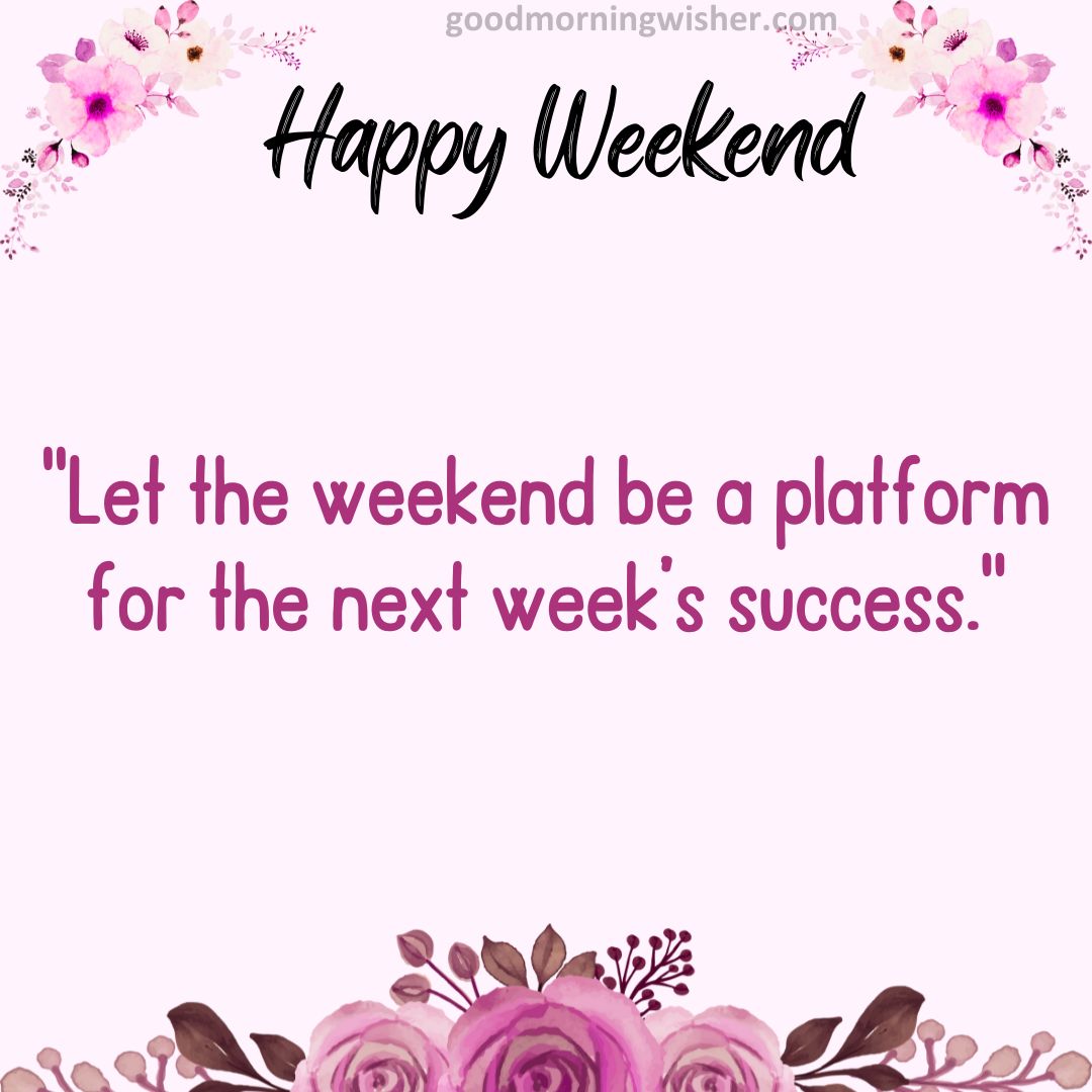“Let the weekend be a platform for the next week’s success.”