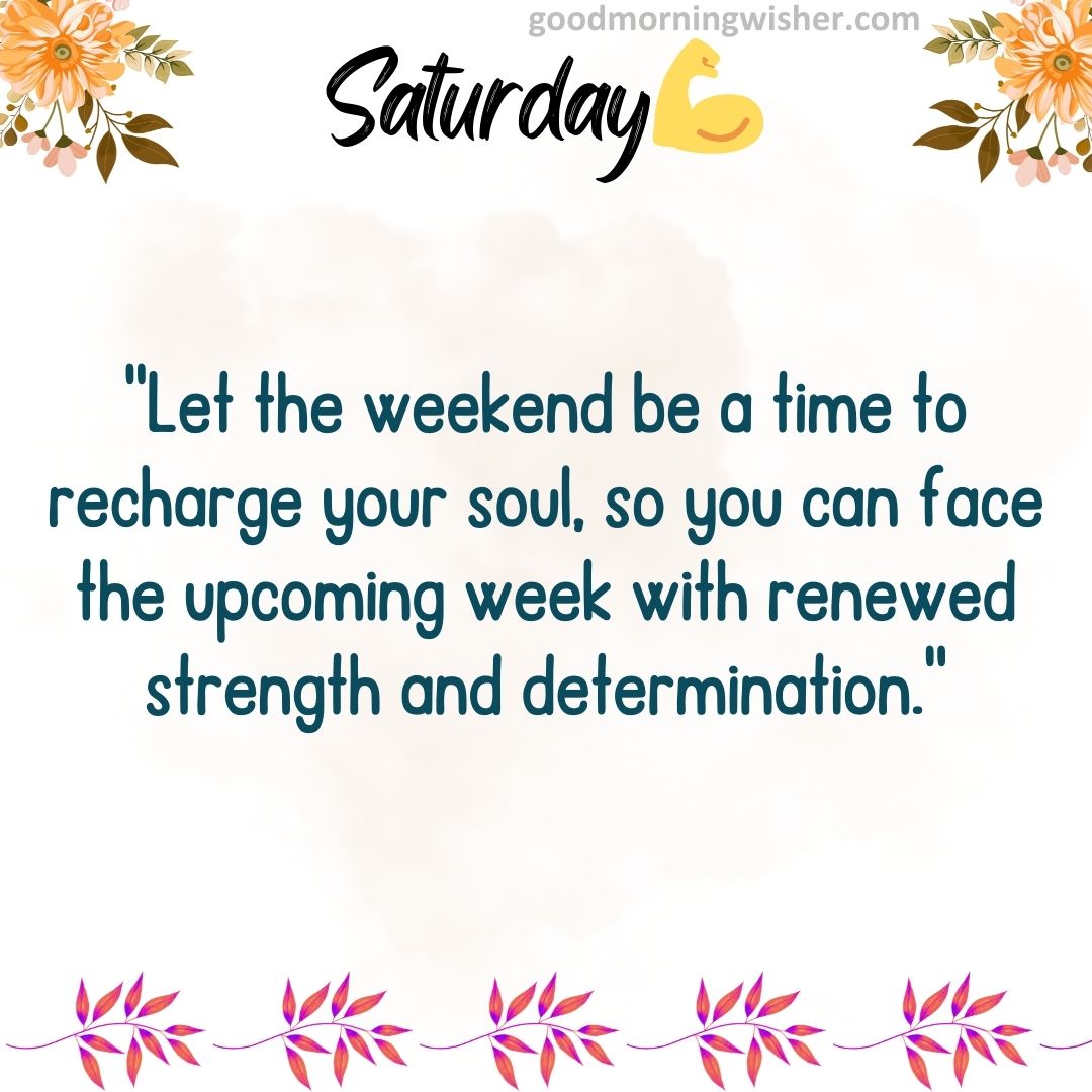 “Let the weekend be a time to recharge your soul, so you can face the upcoming week with renewed strength and determination.”