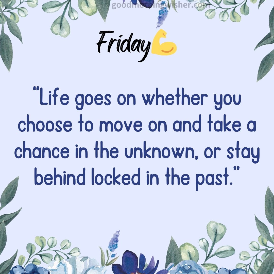 “Life goes on whether you choose to move on and take a chance in the unknown,