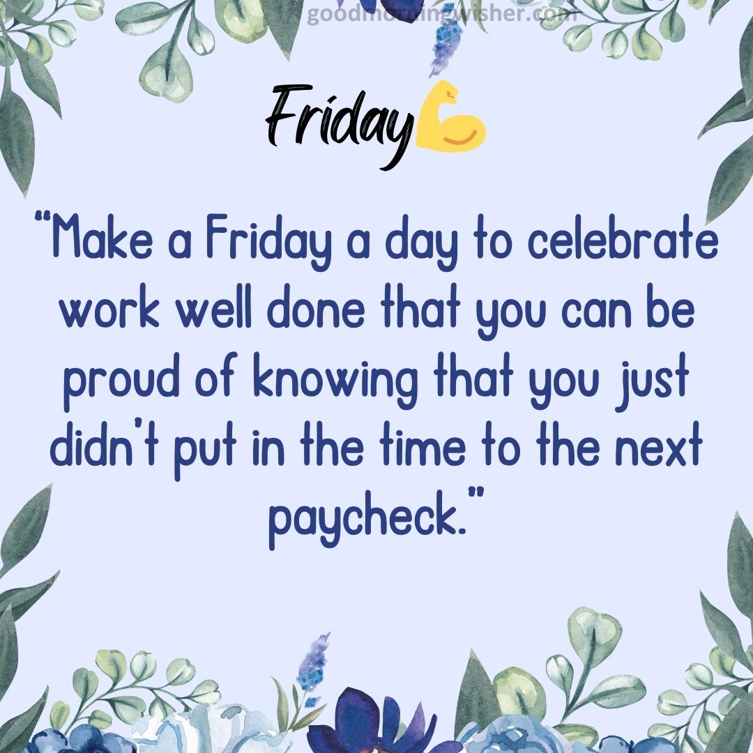 “Make a Friday a day to celebrate work well done that you can be proud of knowing that you