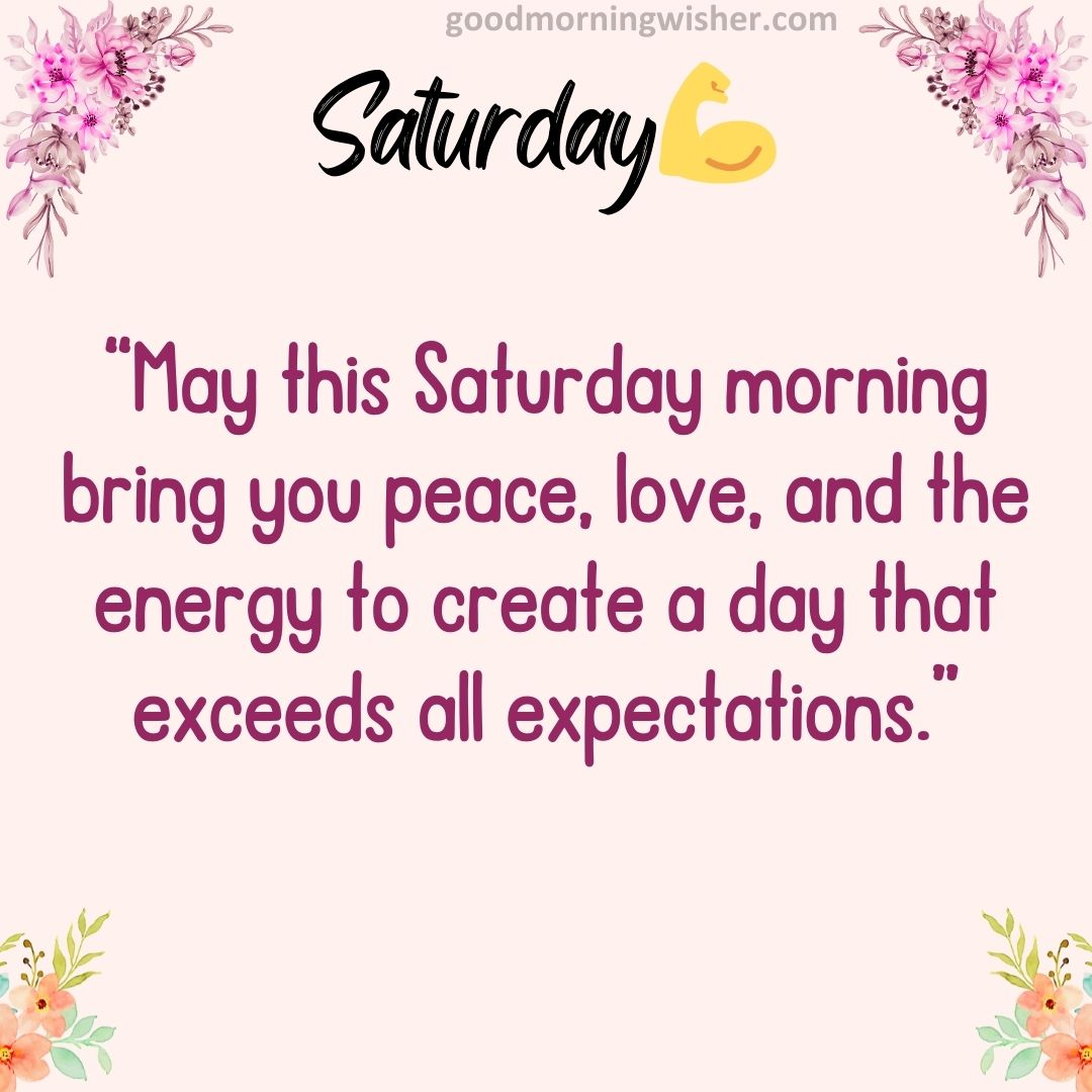 “May this Saturday morning bring you peace, love, and the energy to create a day that exceeds all expectations.”