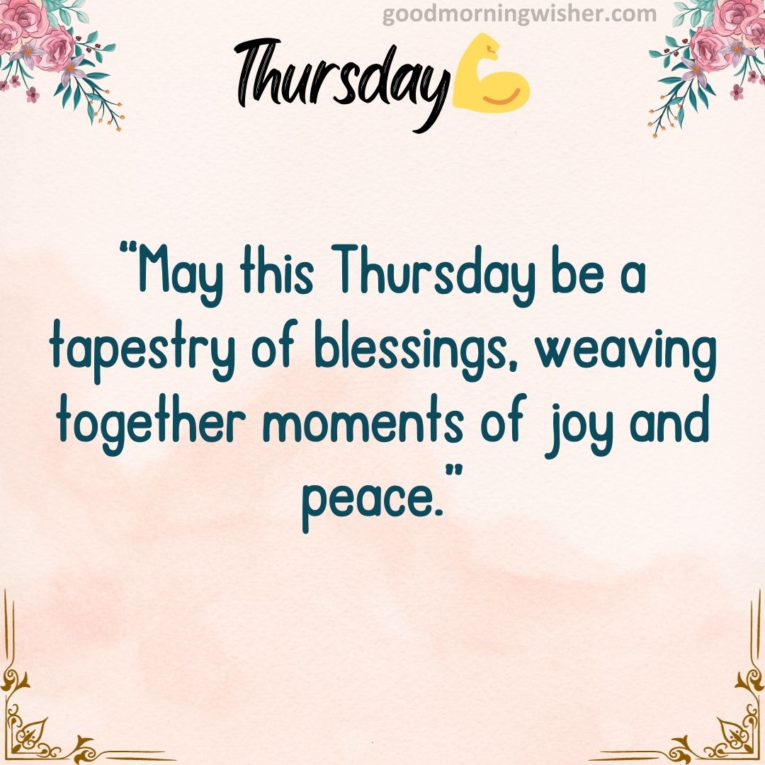 “May this Thursday be a tapestry of blessings, weaving together moments of joy and peace.”