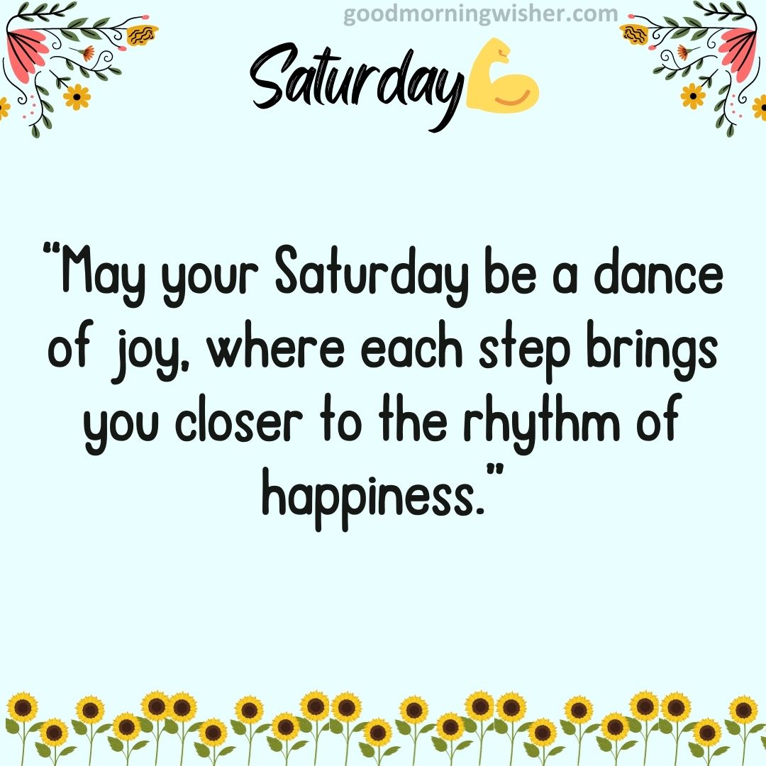 May your Saturday be a dance of joy, where each step brings you closer to the rhythm of happiness