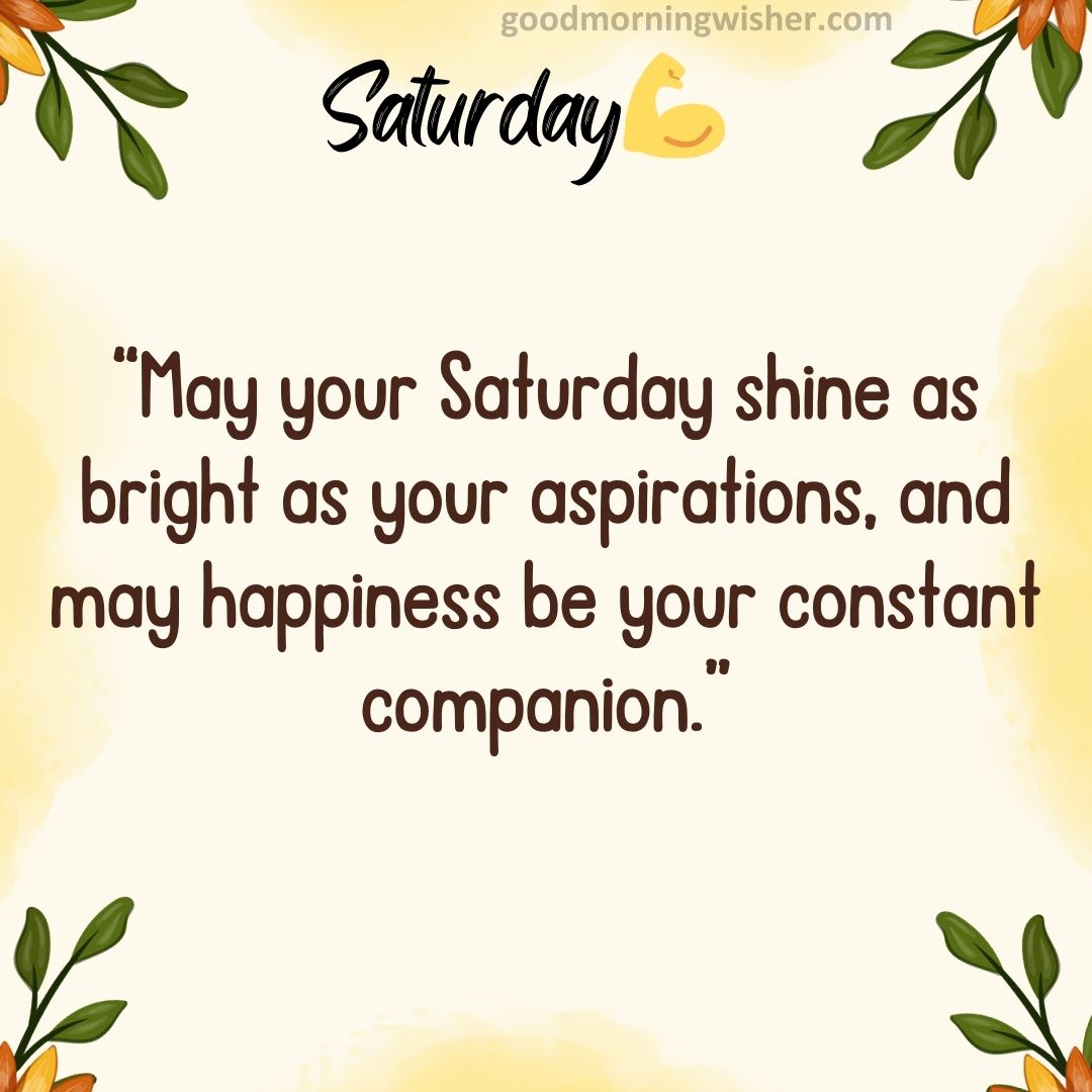 May your Saturday shine as bright as your aspirations, and may happiness be your constant companion.