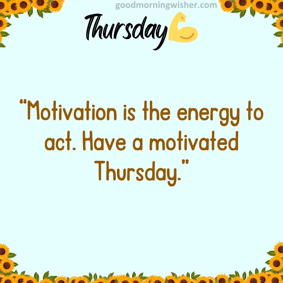 “Motivation is the energy to act. Have a motivated Thursday.