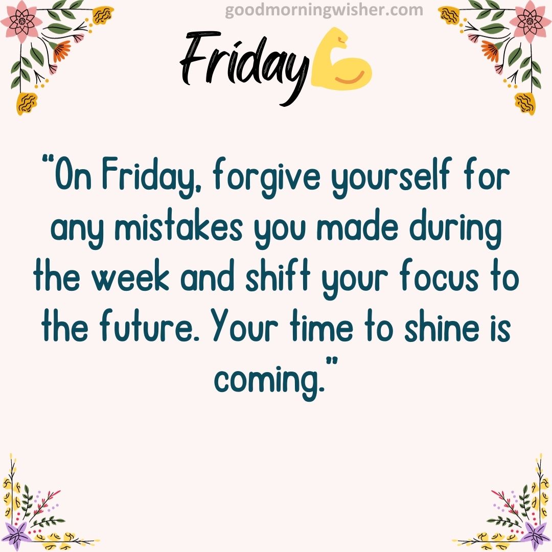 “On Friday, forgive yourself for any mistakes you made during the week and shift your focus