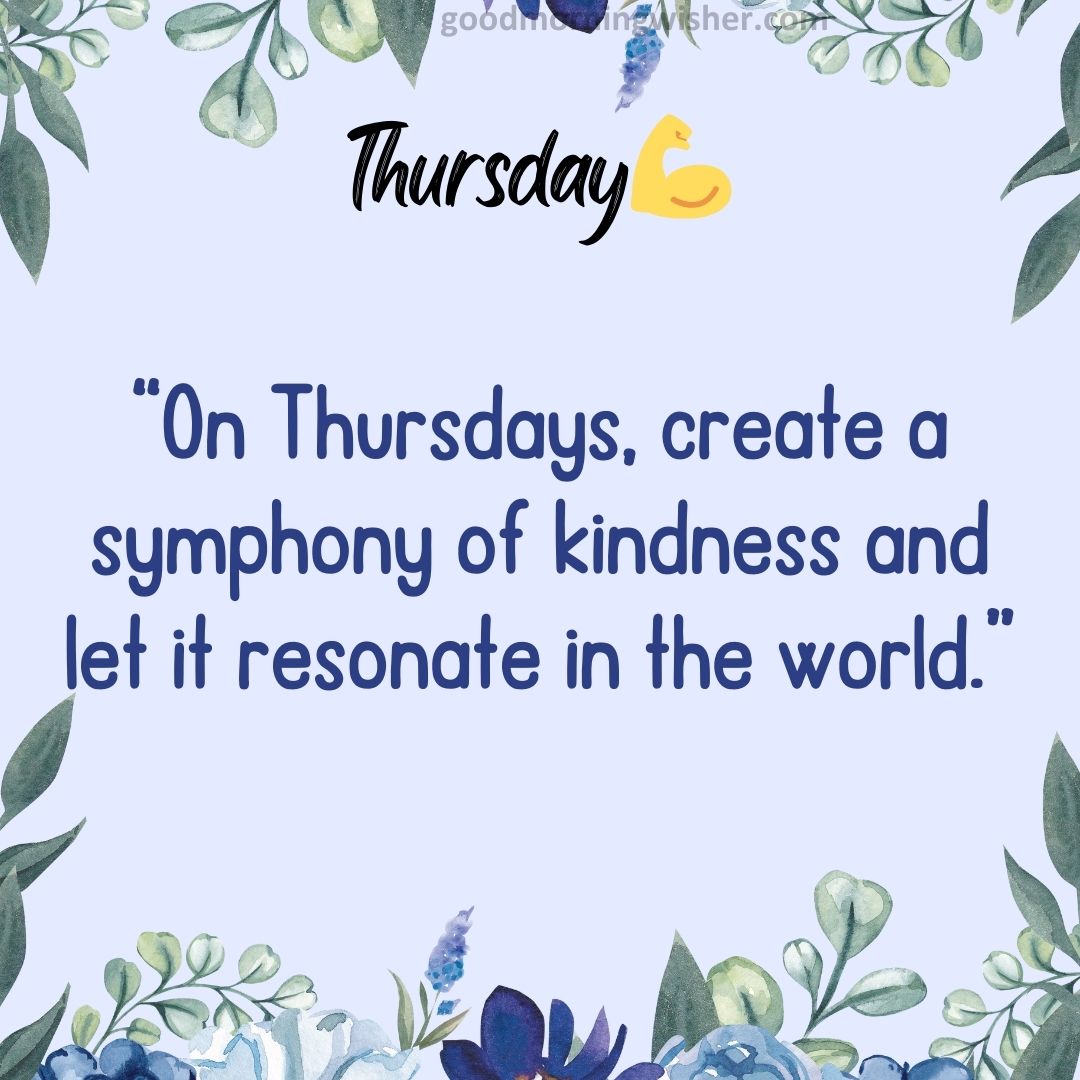 “On Thursdays, create a symphony of kindness and let it resonate in the world.”