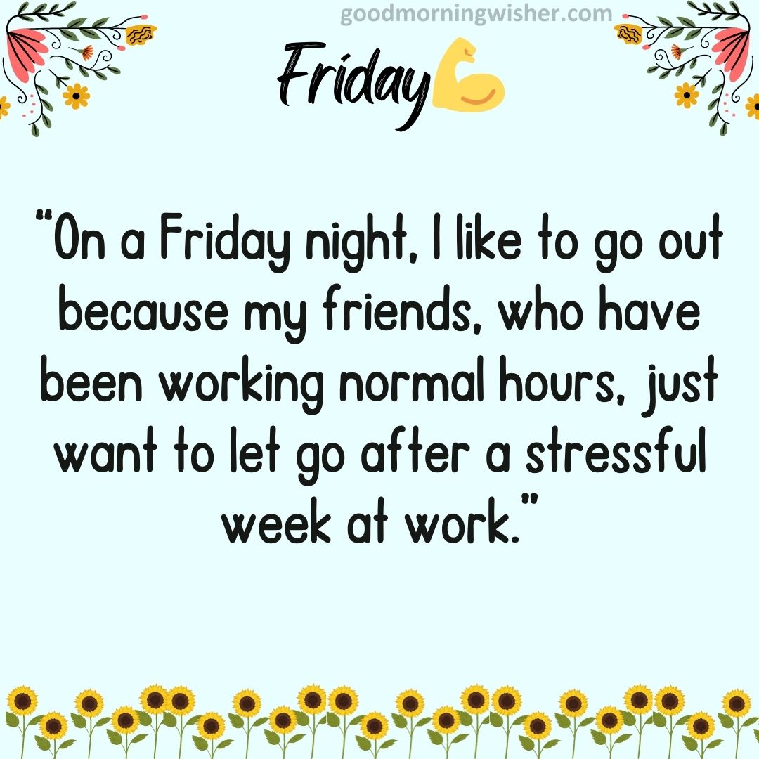 “On a Friday night, I like to go out because my friends, who have been working normal hours,