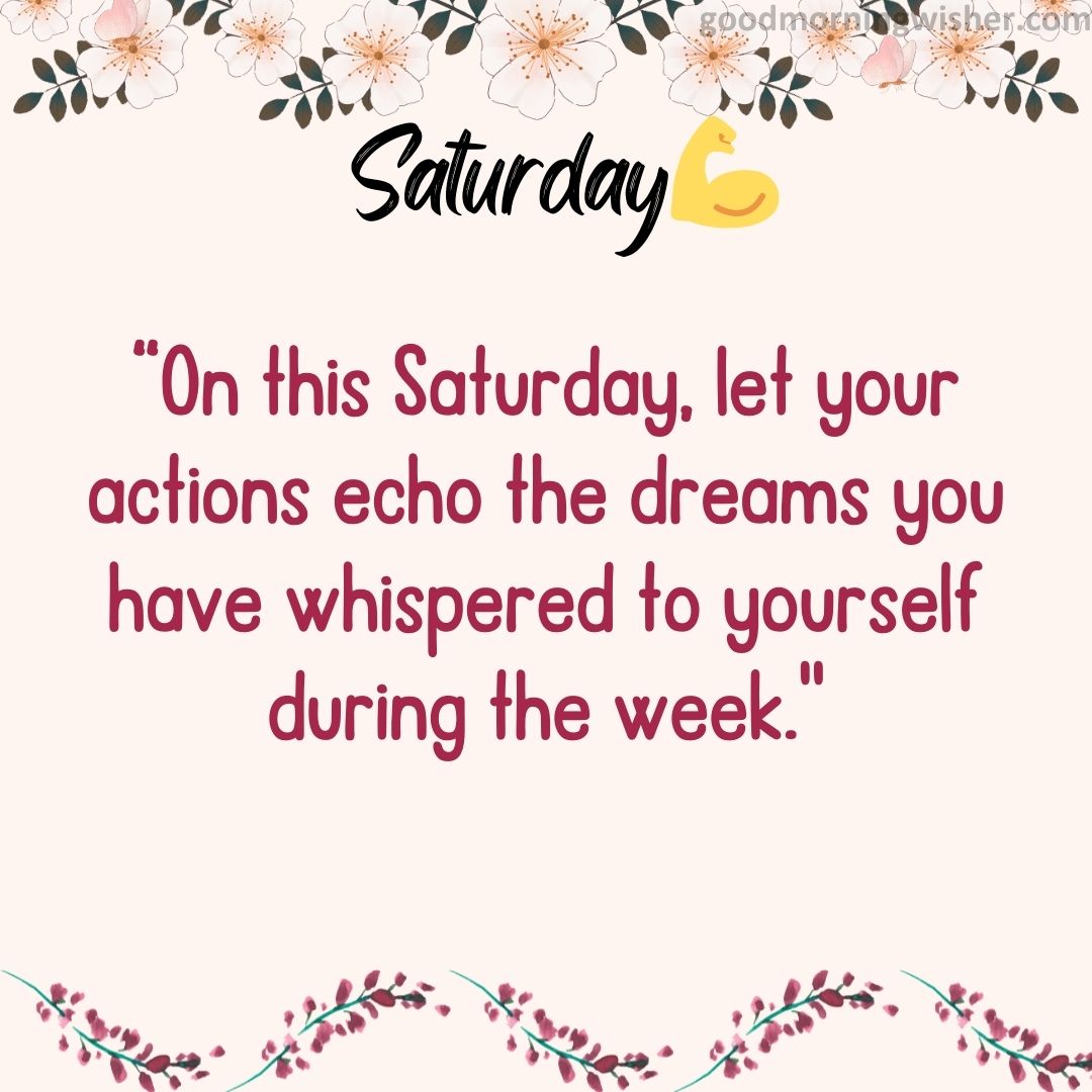 “On this Saturday, let your actions echo the dreams you have whispered to yourself during the week.”