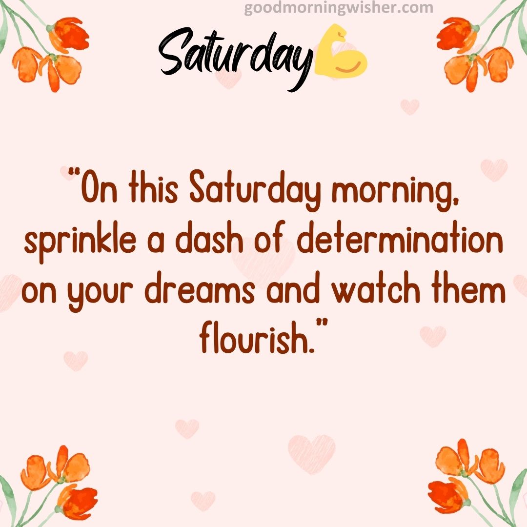 On this Saturday morning, sprinkle a dash of determination on your dreams and watch them flourish.