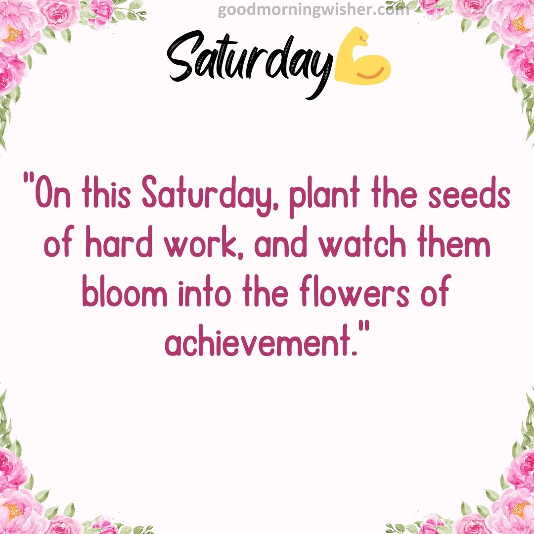 “On this Saturday, plant the seeds of hard work, and watch them bloom into the flowers of achievement.”