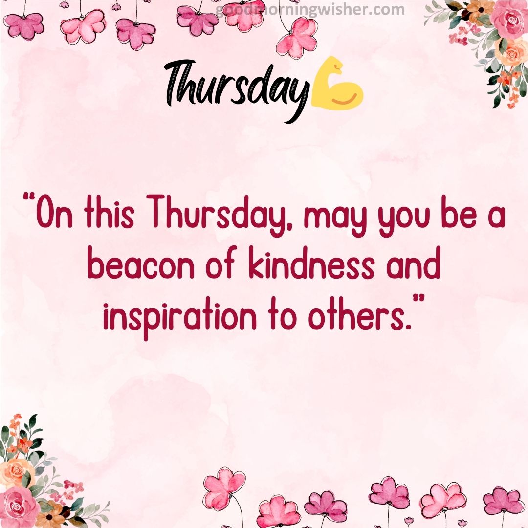 “On this Thursday, may you be a beacon of kindness and inspiration to others.”