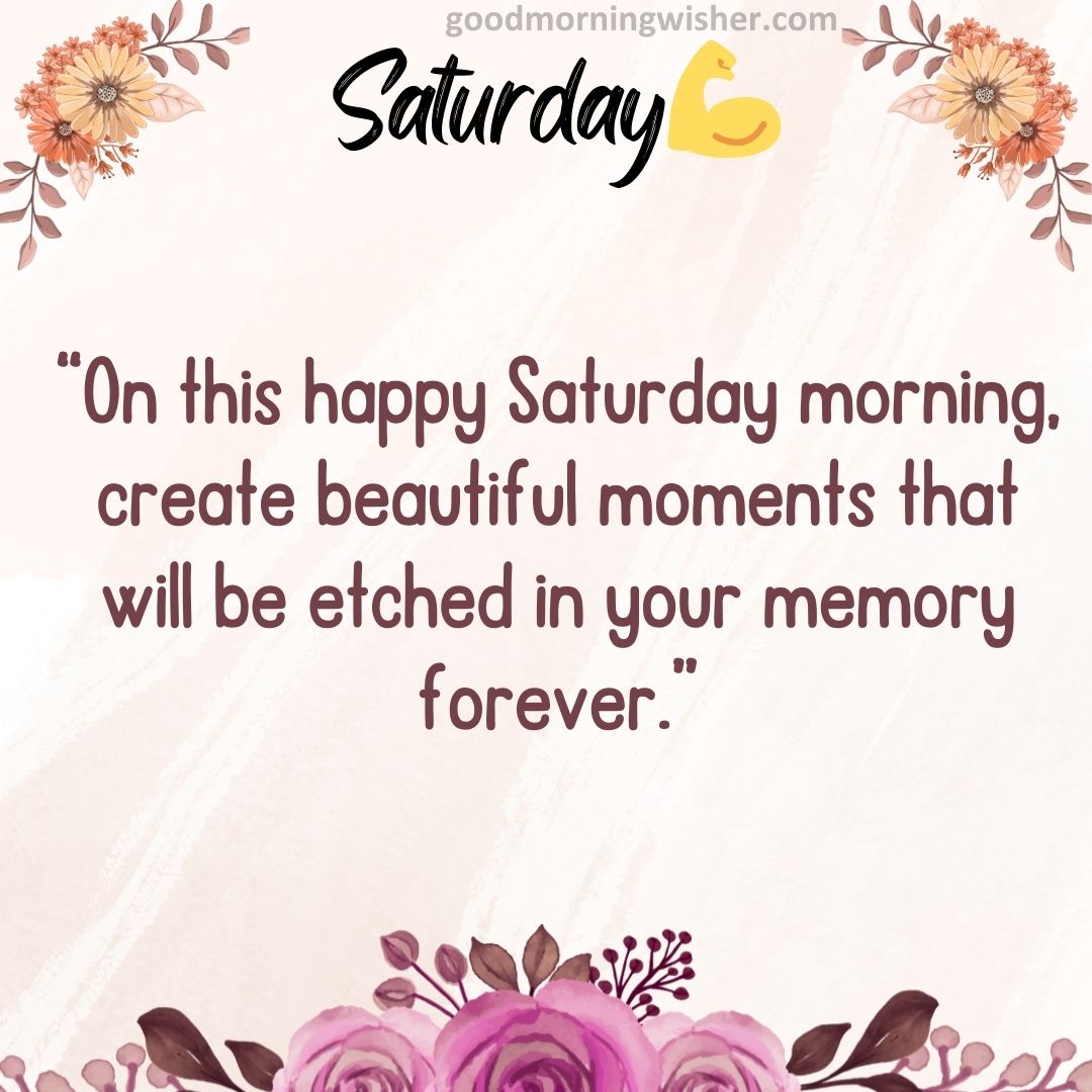 “On this happy Saturday morning, create beautiful moments that will be etched in