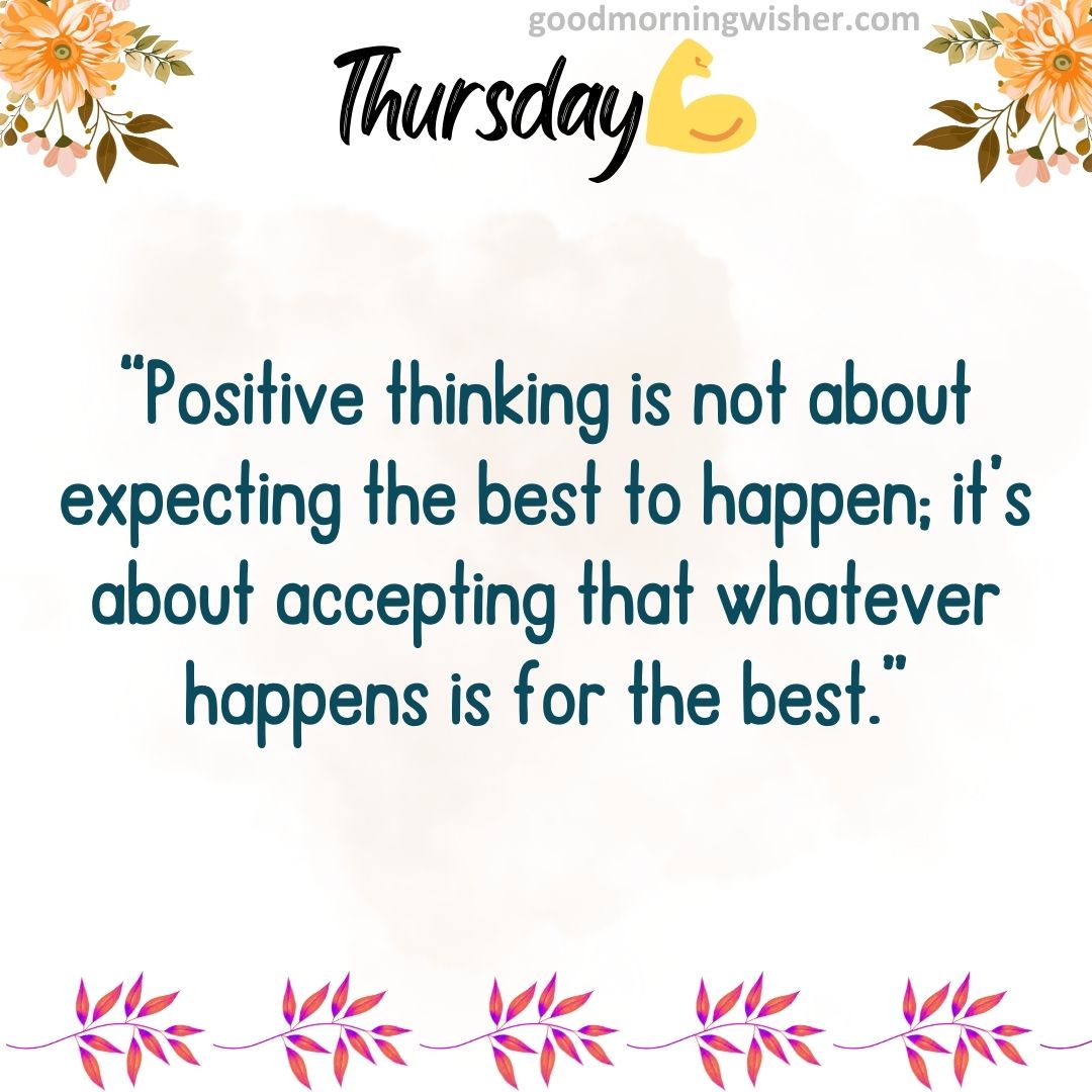“Positive thinking is not about expecting the best to happen; it’s about accepting that whatever