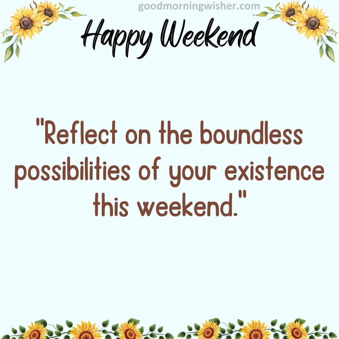 “Reflect on the boundless possibilities of your existence this weekend.”
