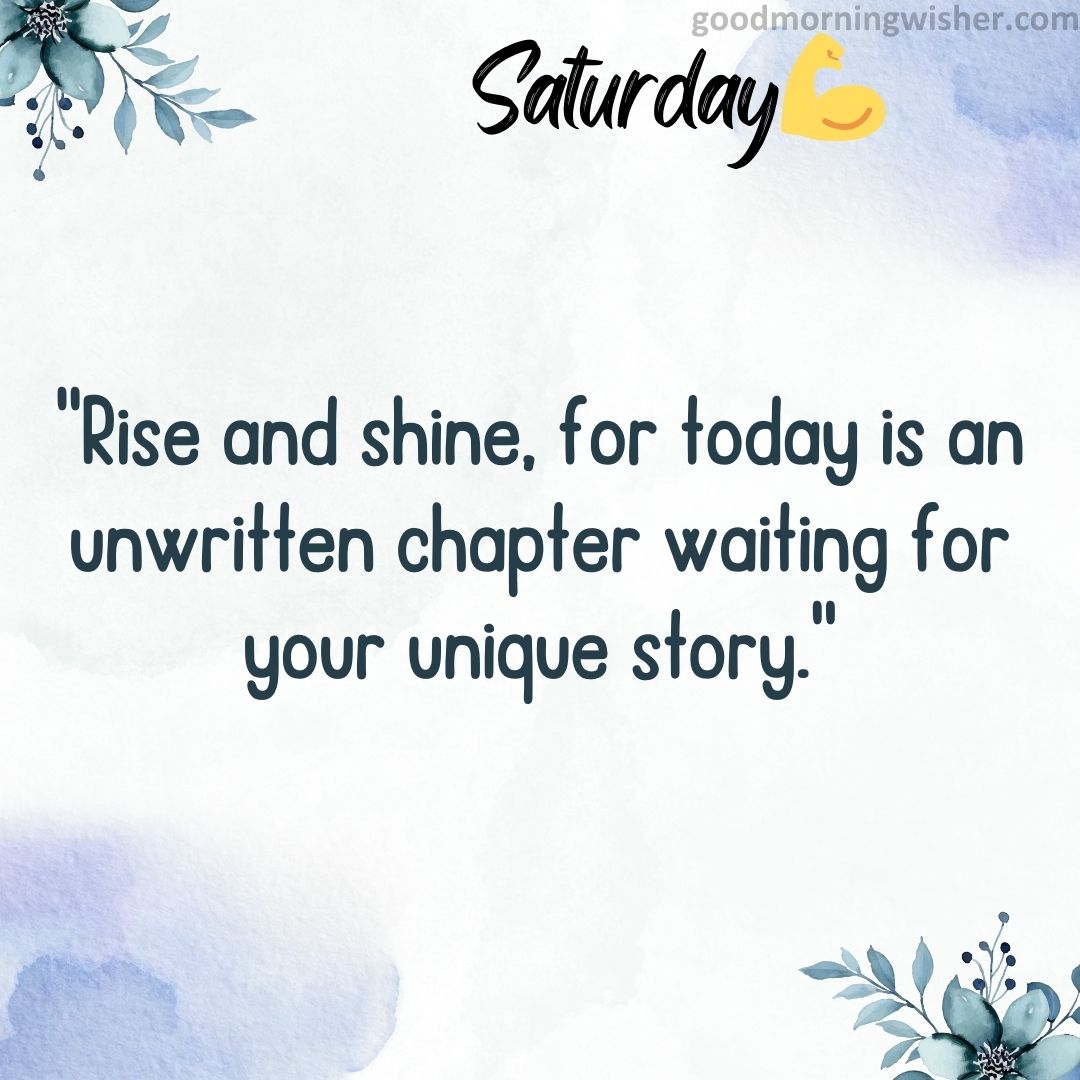 “Rise and shine, for today is an unwritten chapter waiting for your unique story.”