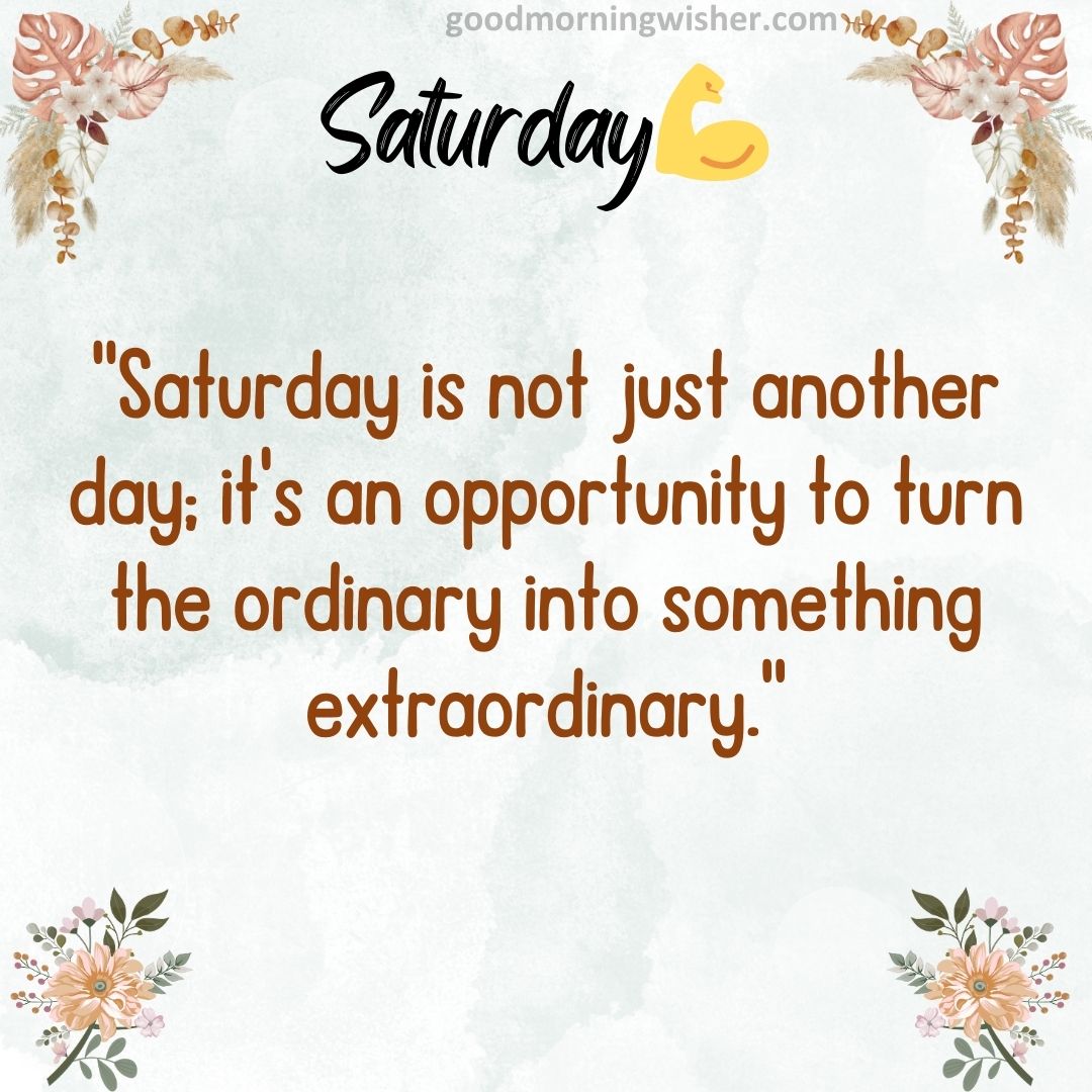 “Saturday is not just another day; it’s an opportunity to turn the ordinary into something extraordinary.”