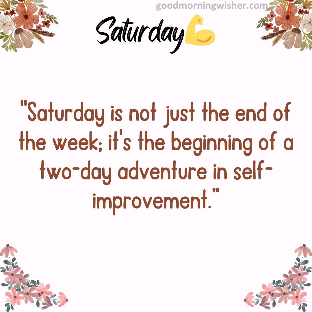 “Saturday is not just the end of the week; it’s the beginning of a two-day adventure in self-improvement.