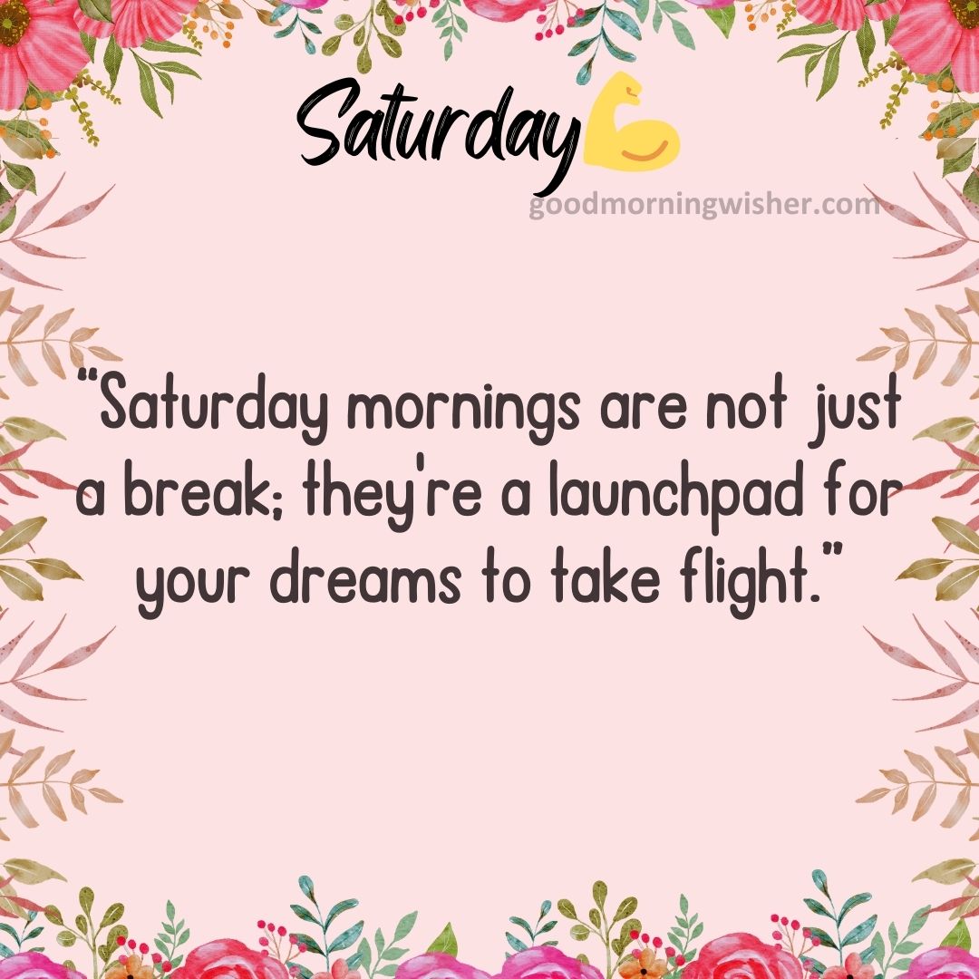 Saturday mornings are not just a break; they’re a launchpad for your dreams to take flight.