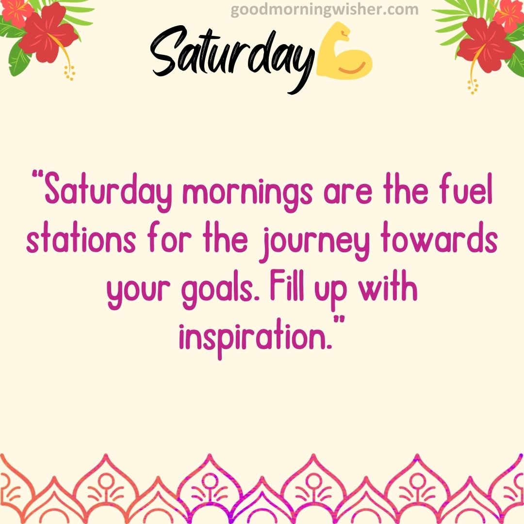 Saturday mornings are the fuel stations for the journey towards your goals. Fill up with inspiration.