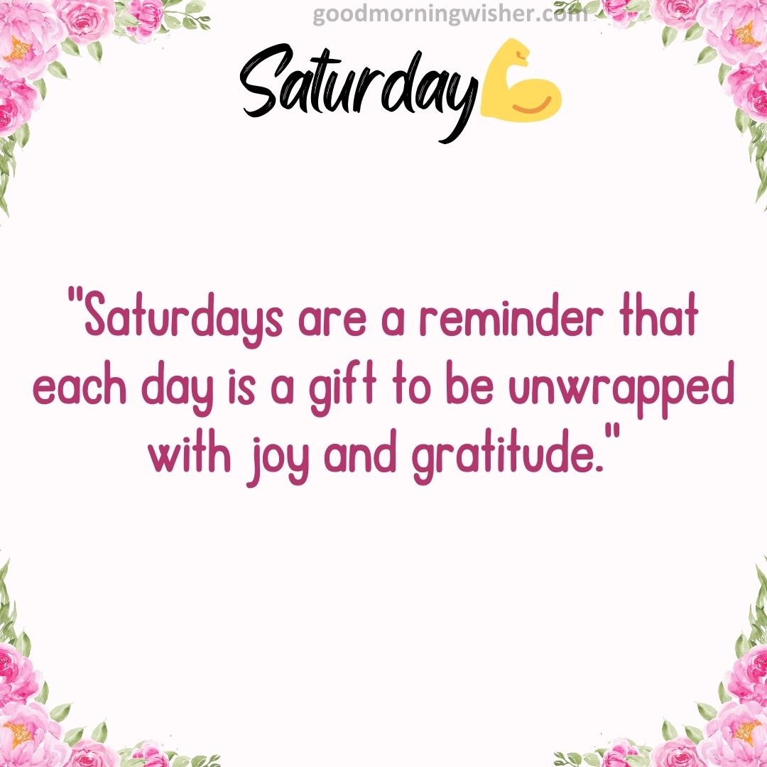 “Saturdays are a reminder that each day is a gift to be unwrapped with joy and gratitude.”