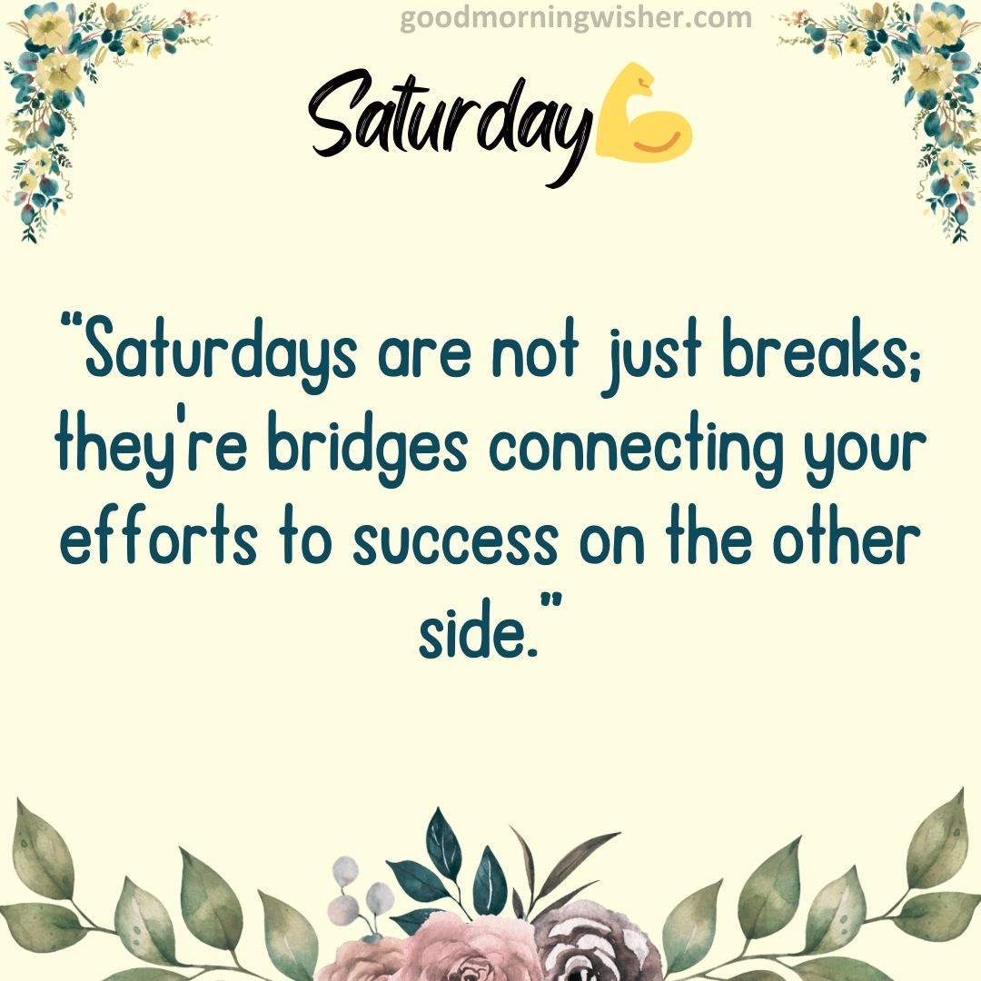 Saturdays are not just breaks; they’re bridges connecting your efforts to success on the other side.