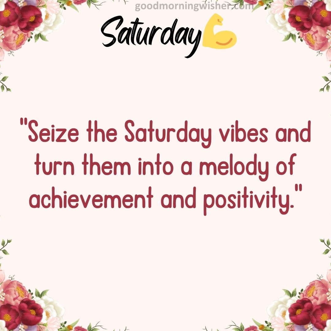 “Seize the Saturday vibes and turn them into a melody of achievement and positivity.”