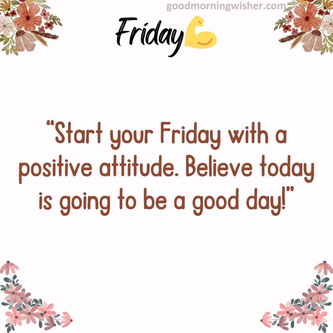 “Start your Friday with a positive attitude. Believe – today is going to be a good day!”