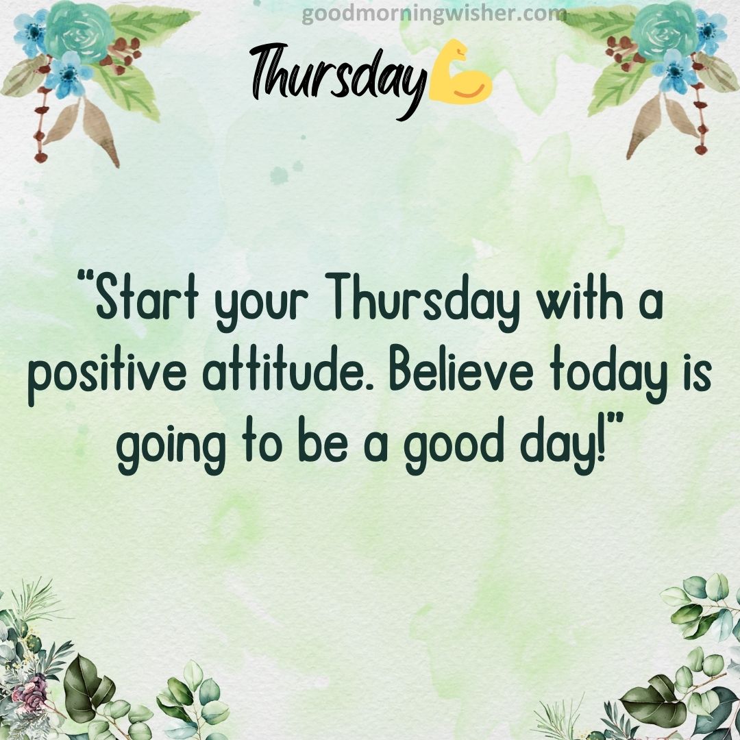 “Start your Thursday with a positive attitude. Believe – today is going to be a good day!”