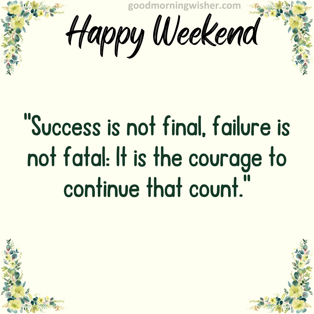 “Success is not final, failure is not fatal: It is the courage to continue that count.”