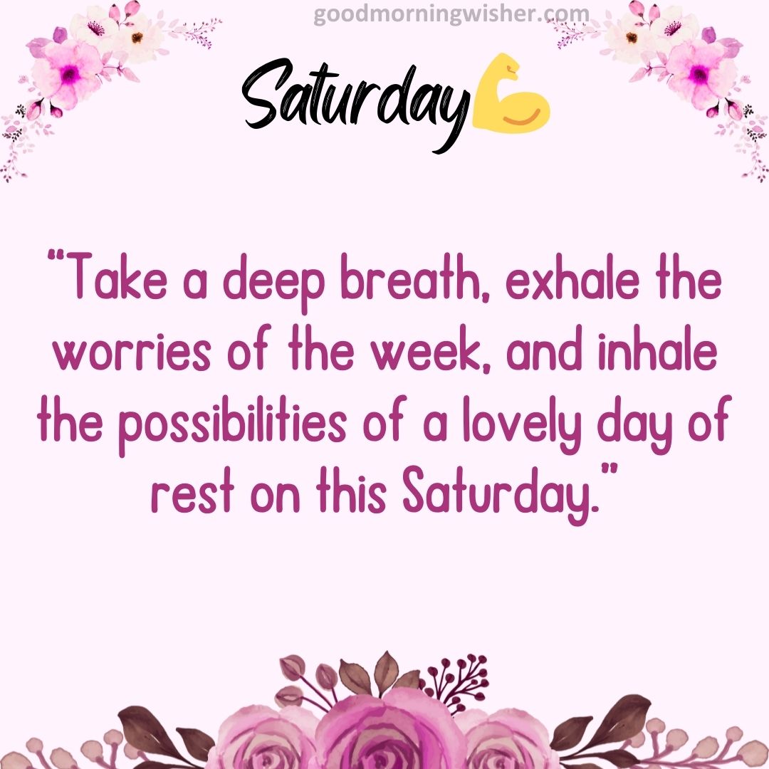 “Take a deep breath, exhale the worries of the week, and inhale the possibilities of a lovely day of rest on this Saturday.”