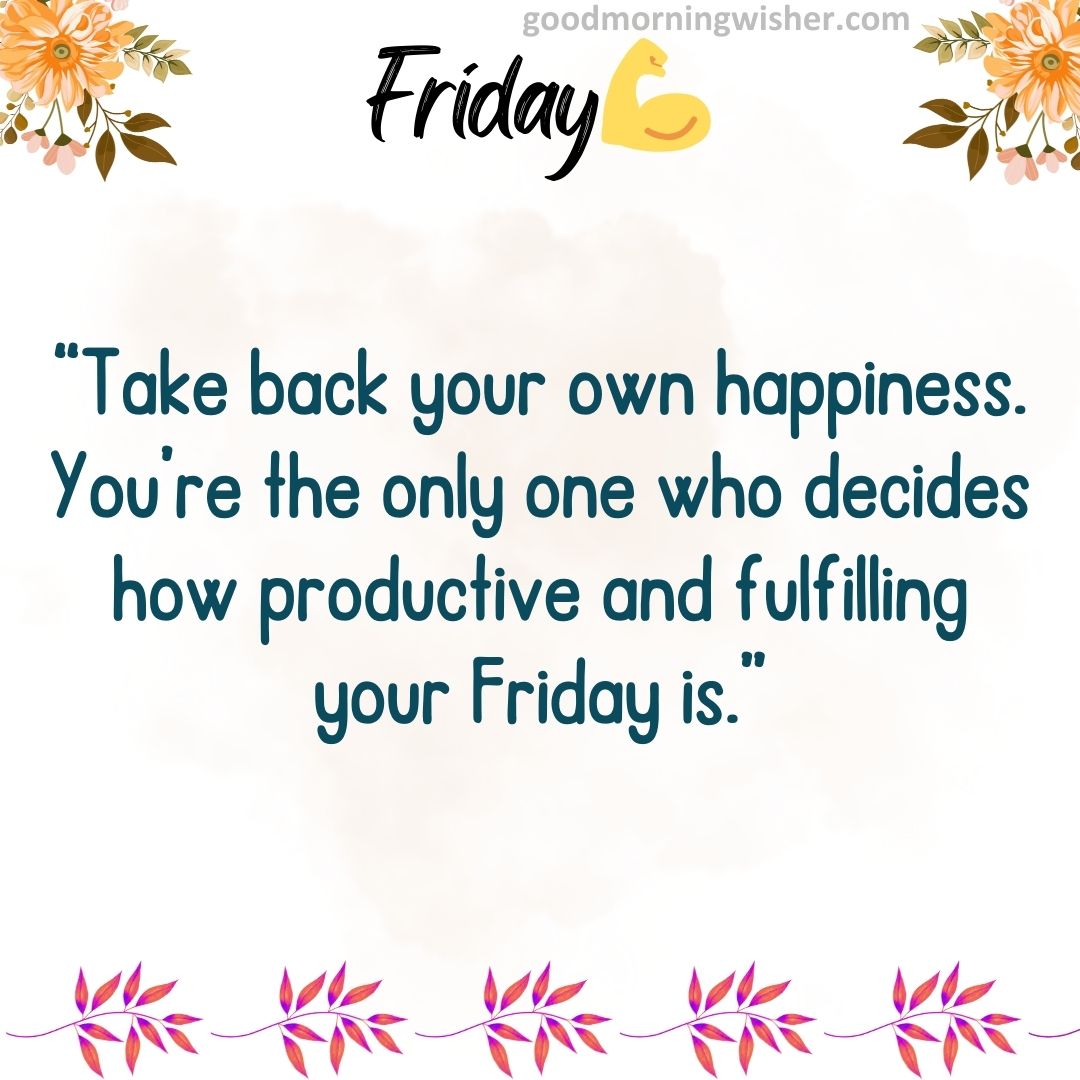 “Take back your own happiness. You’re the only one who decides how productive and fulfilling your Friday is.”