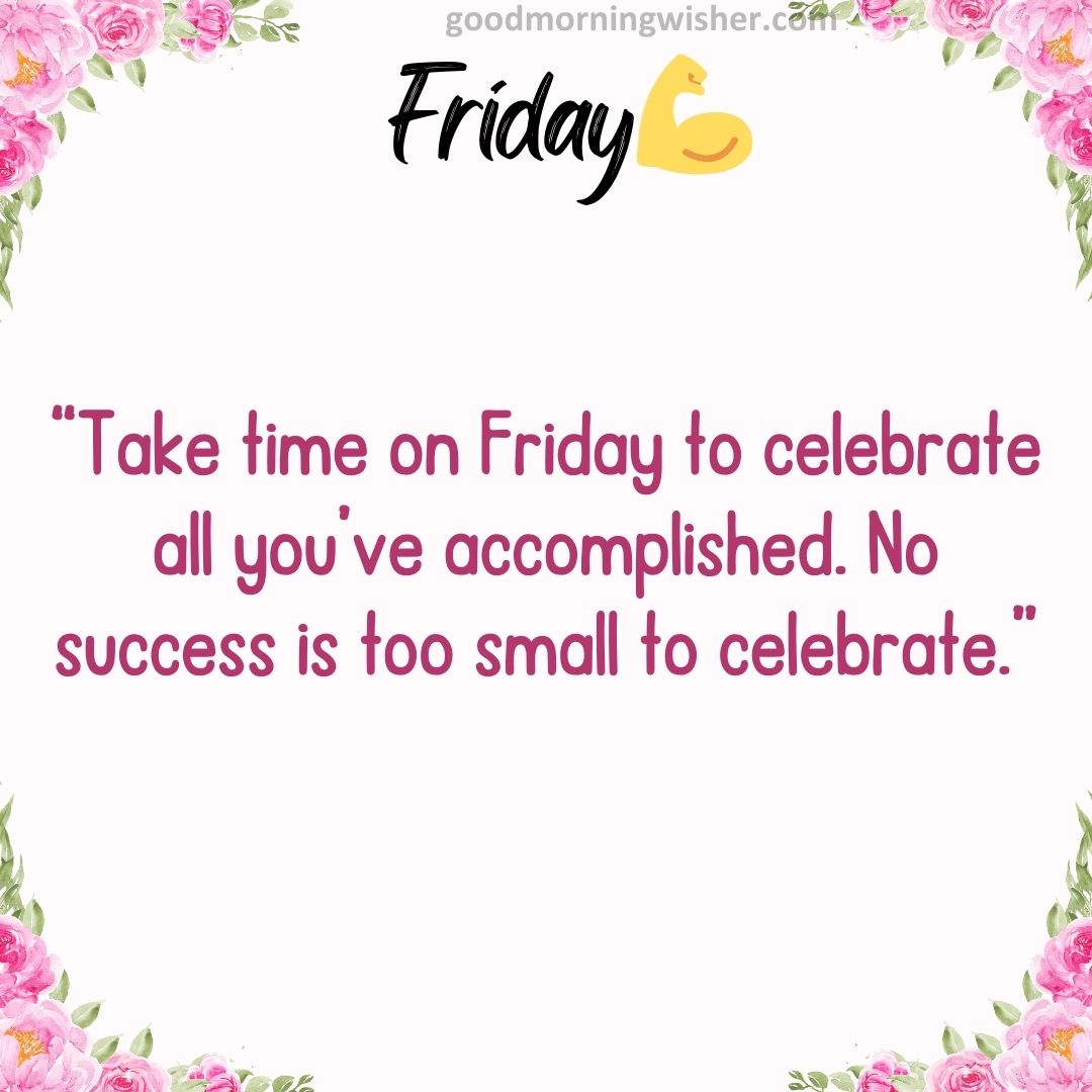 “Take time on Friday to celebrate all you’ve accomplished. No success is too small to celebrate.”