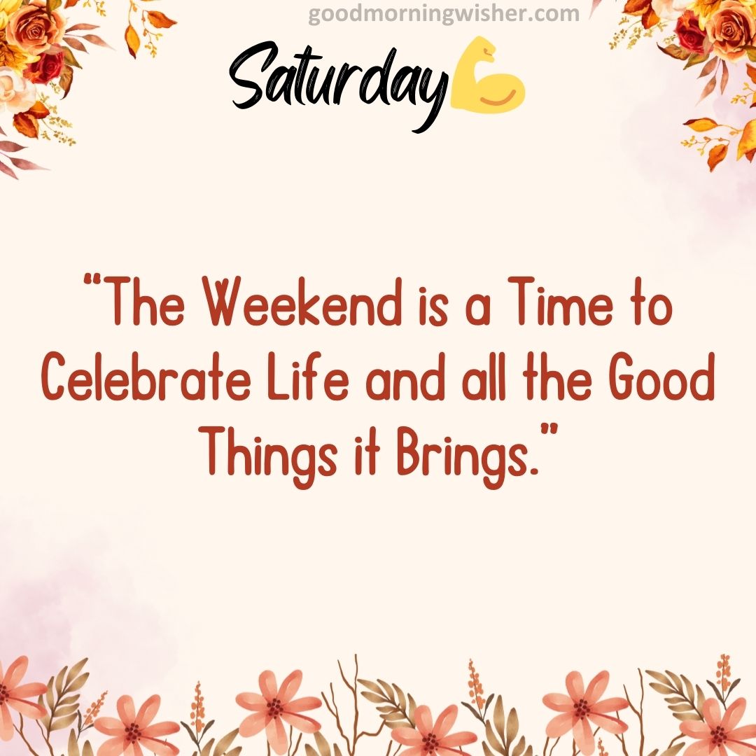 “The Weekend is a Time to Celebrate Life and all the Good Things it Brings.”