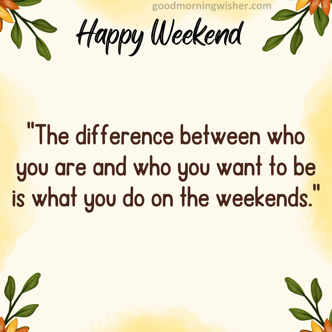 “The difference between who you are and who you want to be is what you do on the weekends.”