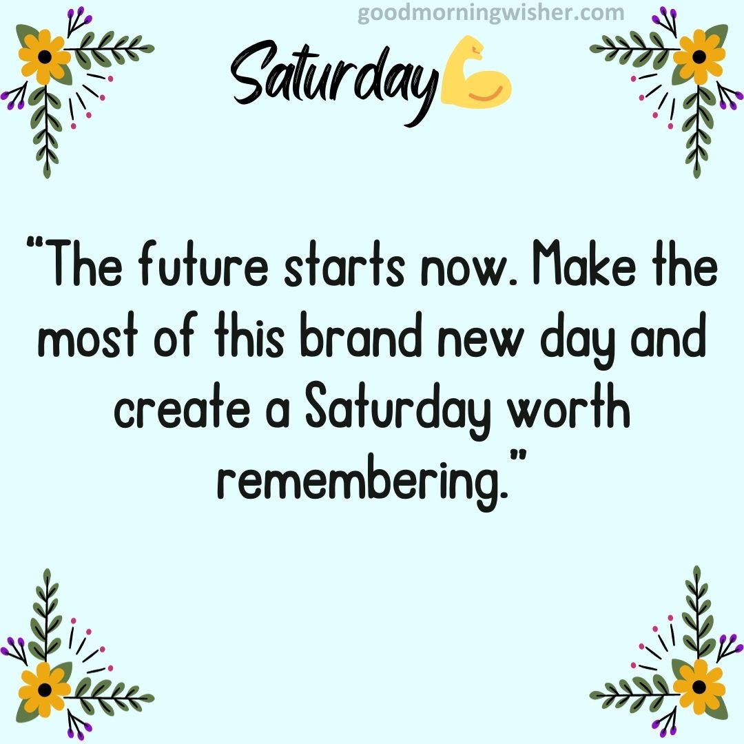 “The future starts now. Make the most of this brand new day and create a Saturday worth remembering.”