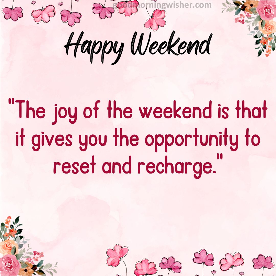 “The joy of the weekend is that it gives you the opportunity to reset and recharge.”