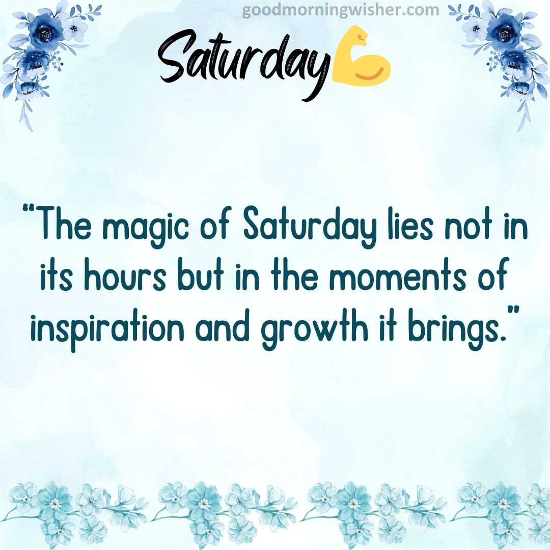 The magic of Saturday lies not in its hours but in the moments of inspiration and growth it brings.